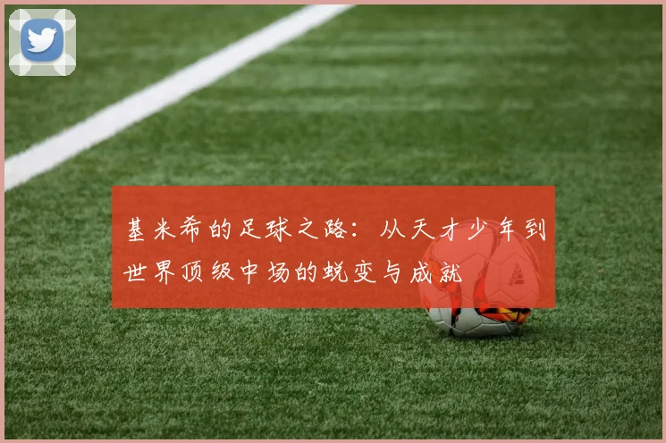 基米希的足球之路：从天才少年到世界顶级中场的蜕变与成就
