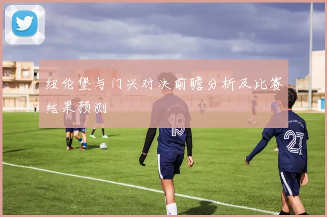 纽伦堡与门兴对决前瞻分析及比赛结果预测