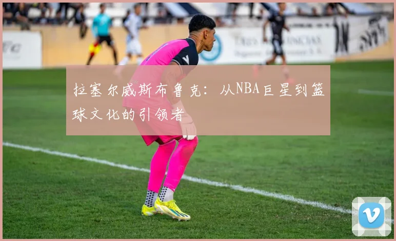 拉塞尔威斯布鲁克：从NBA巨星到篮球文化的引领者