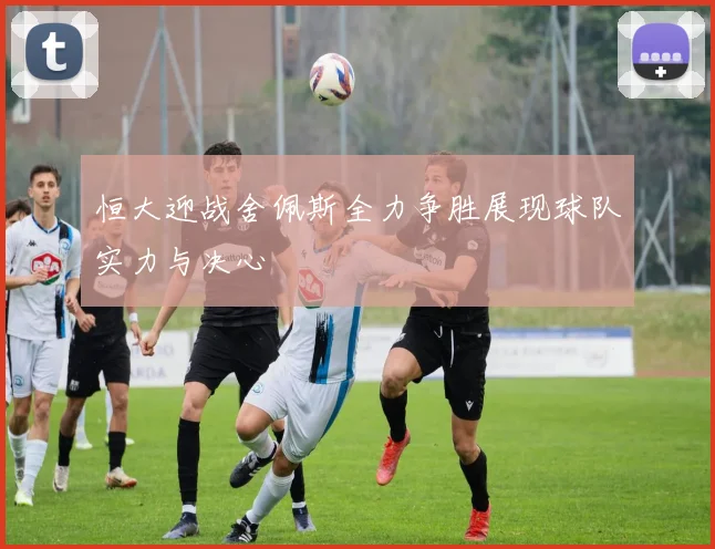 恒大迎战舍佩斯全力争胜展现球队实力与决心