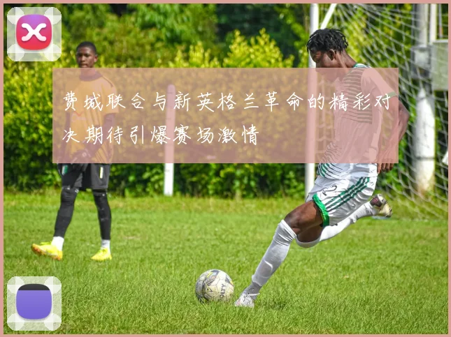 费城联合与新英格兰革命的精彩对决期待引爆赛场激情