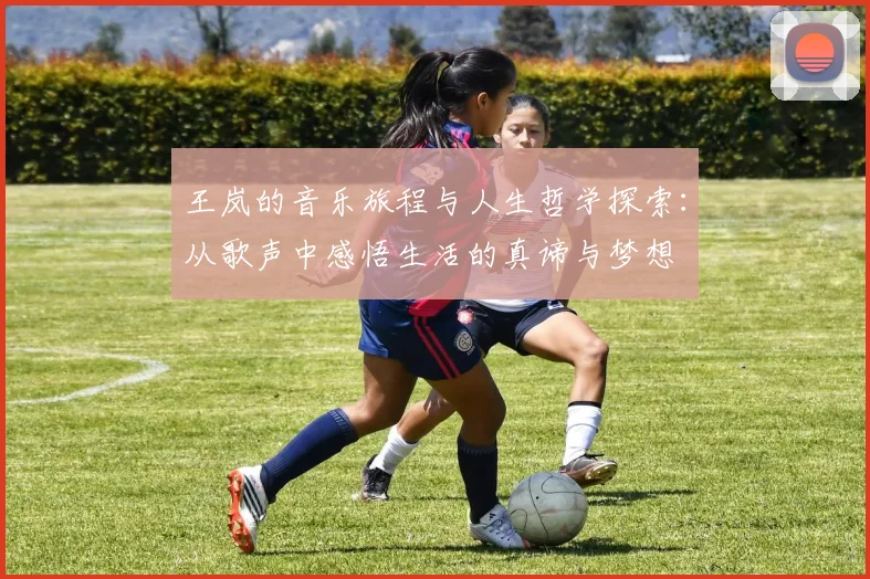 王岚的音乐旅程与人生哲学探索：从歌声中感悟生活的真谛与梦想