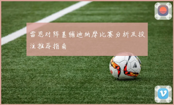 雷恩对阵基辅迪纳摩比赛分析及投注推荐指南