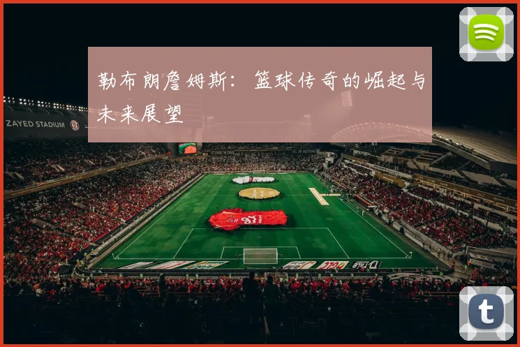 勒布朗詹姆斯：篮球传奇的崛起与未来展望