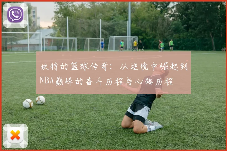坎特的篮球传奇：从逆境中崛起到NBA巅峰的奋斗历程与心路历程