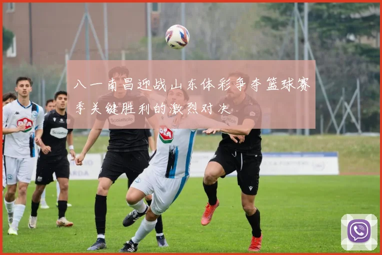 八一南昌迎战山东体彩争夺篮球赛季关键胜利的激烈对决