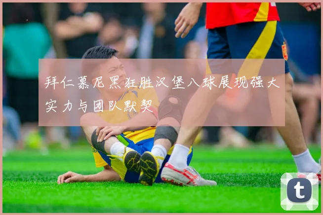 拜仁慕尼黑狂胜汉堡八球展现强大实力与团队默契
