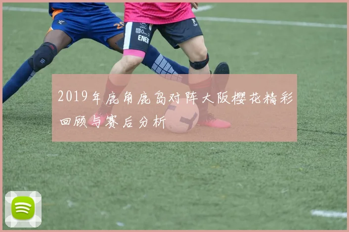2019年鹿角鹿岛对阵大阪樱花精彩回顾与赛后分析