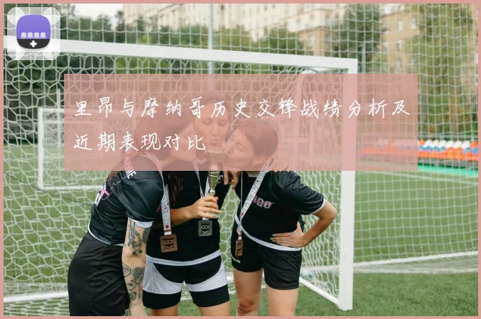 里昂与摩纳哥历史交锋战绩分析及近期表现对比
