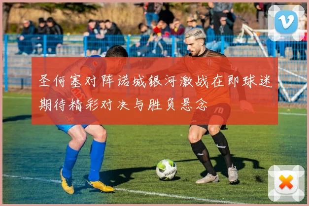圣何塞对阵诺城银河激战在即球迷期待精彩对决与胜负悬念