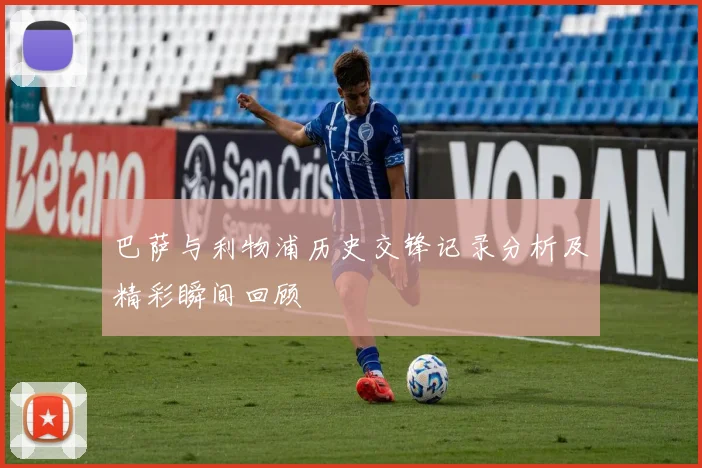 巴萨与利物浦历史交锋记录分析及精彩瞬间回顾