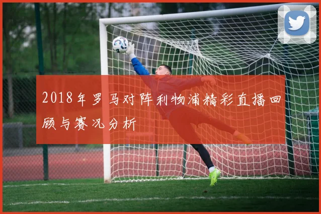 2018年罗马对阵利物浦精彩直播回顾与赛况分析