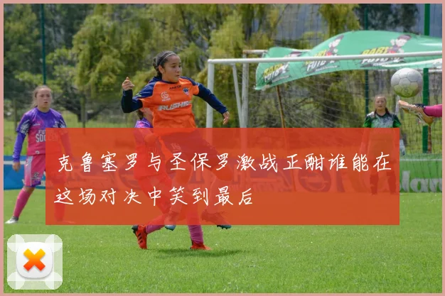 克鲁塞罗与圣保罗激战正酣谁能在这场对决中笑到最后