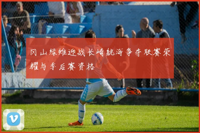 冈山绿雉迎战长崎航海争夺联赛荣耀与季后赛资格
