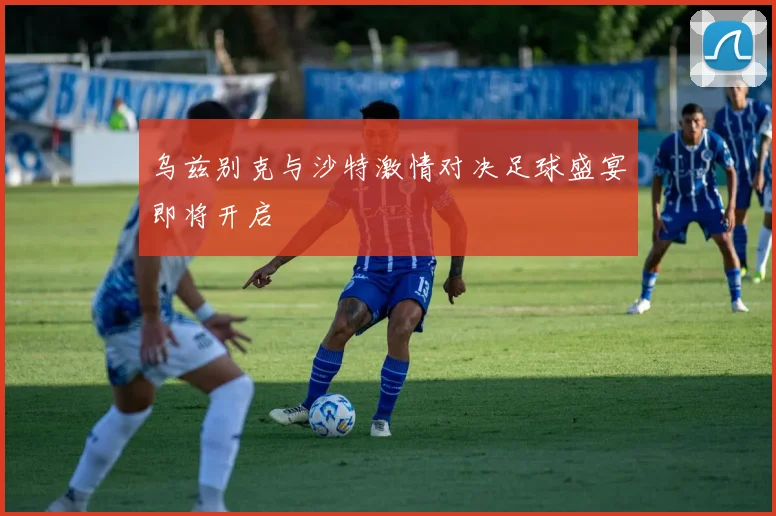 乌兹别克与沙特激情对决足球盛宴即将开启