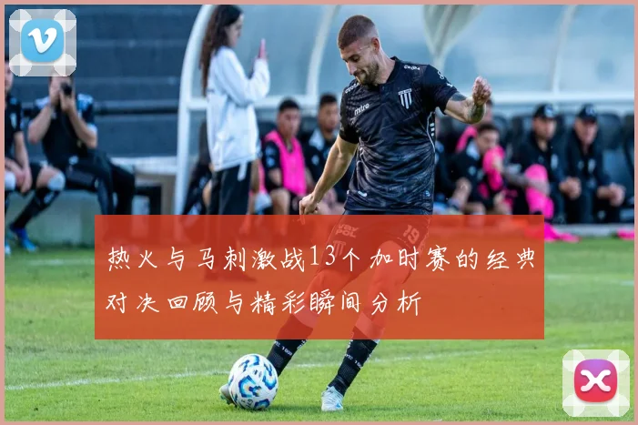 热火与马刺激战13个加时赛的经典对决回顾与精彩瞬间分析