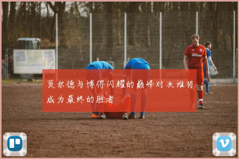 莫尔德与博得闪耀的巅峰对决谁将成为最终的胜者
