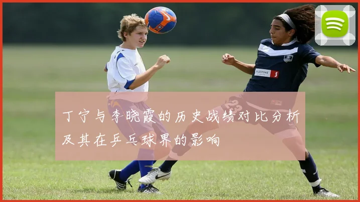 丁宁与李晓霞的历史战绩对比分析及其在乒乓球界的影响