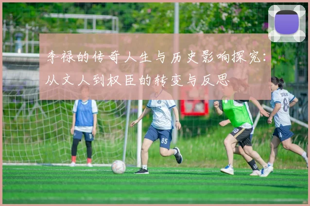 李禄的传奇人生与历史影响探究：从文人到权臣的转变与反思