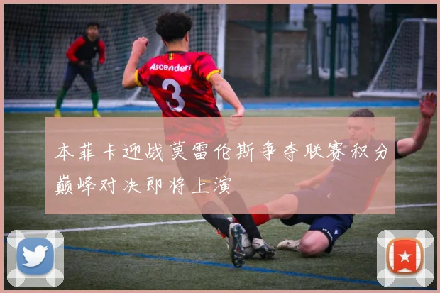 本菲卡迎战莫雷伦斯争夺联赛积分巅峰对决即将上演